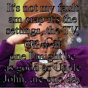 IT'S NOT MY FAULT AM CRAP IT'S THE SETTINGS, THE TV, JOE, CAL OH WELL ONE I MIGHT BE AS GOOD AS UNCLE JOHN, ARE ONE DAY Creepy Wonka