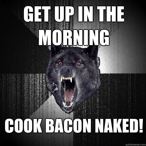 Get up in the morning Cook Bacon Naked!  Insanity Wolf