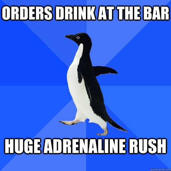 Orders drink at the bar Huge adrenaline rush  Socially Awkward Penguin