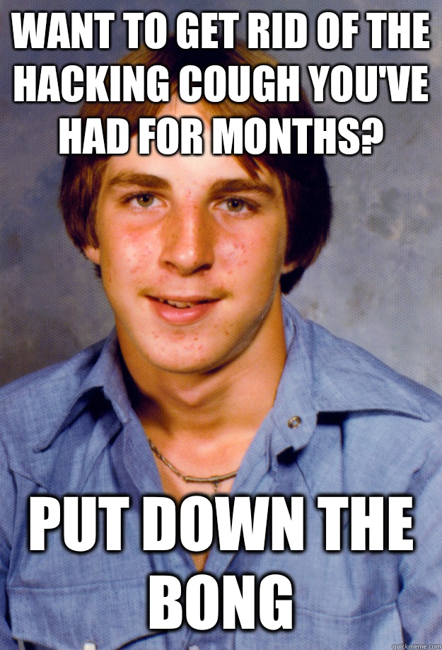 Want to get rid of the hacking cough you've had for months? Put down the bong  Old Economy Steven