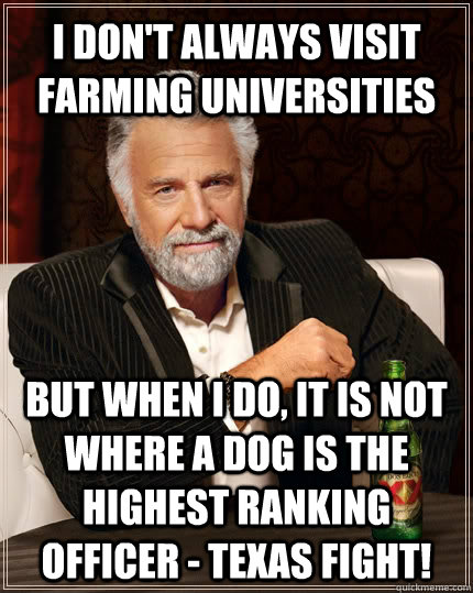 I don't always visit farming universities but when I do, it is not where a dog is the highest ranking officer - Texas Fight!  The Most Interesting Man In The World