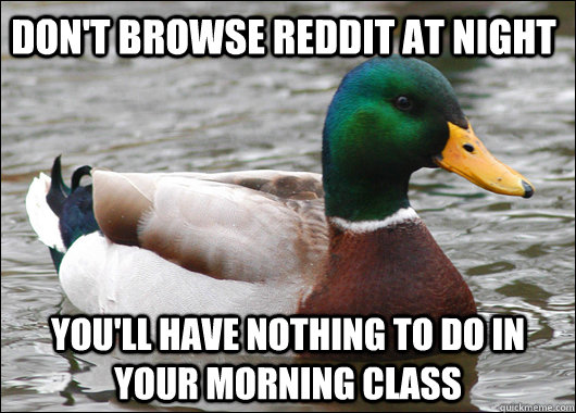 Don't browse reddit at night you'll have nothing to do in your morning class  Actual Advice Mallard
