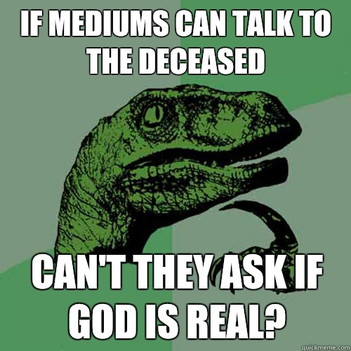 If mediums can talk to the deceased Can't they ask if god is real?   Philosoraptor