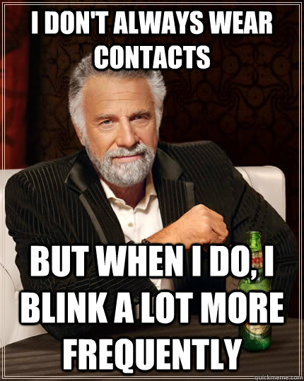 I don't always wear contacts but when I do, I blink a lot more frequently  The Most Interesting Man In The World