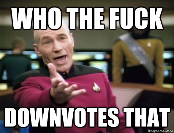 who the fuck downvotes that  Annoyed Picard HD
