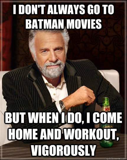 I don't always go to Batman movies but when I do, I come home and workout, vigorously  The Most Interesting Man In The World