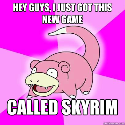 hey guys, i just got this new game called skyrim  Slowpoke