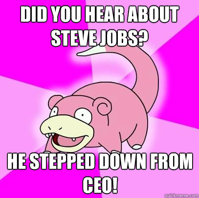 did you hear about steve jobs? He stepped down from ceo!  Slowpoke