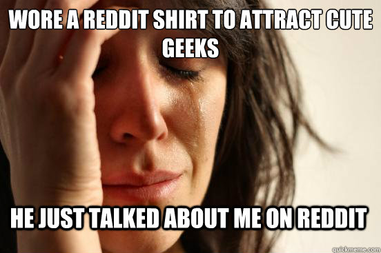 wore a reddit shirt to attract cute geeks he just talked about me on reddit - wore a reddit shirt to attract cute geeks he just talked about me on reddit  First World Problems