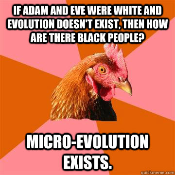 If Adam and Eve were white and evolution doesn't exist, then how are there black people? Micro-evolution exists.  Anti-Joke Chicken