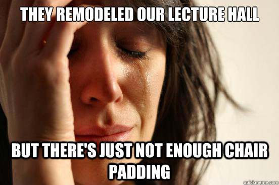 they remodeled our lecture hall But there's just not enough chair padding   First World Problems