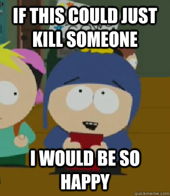 If this could just kill someone I would be so happy  Craig - I would be so happy