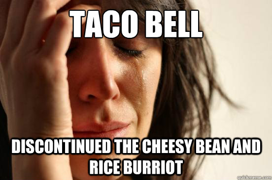 TACO BELL  discontinued the cheesy bean and rice burriot  First World Problems