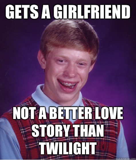 Gets a girlfriend Not a better love story than twilight  Bad Luck Brian