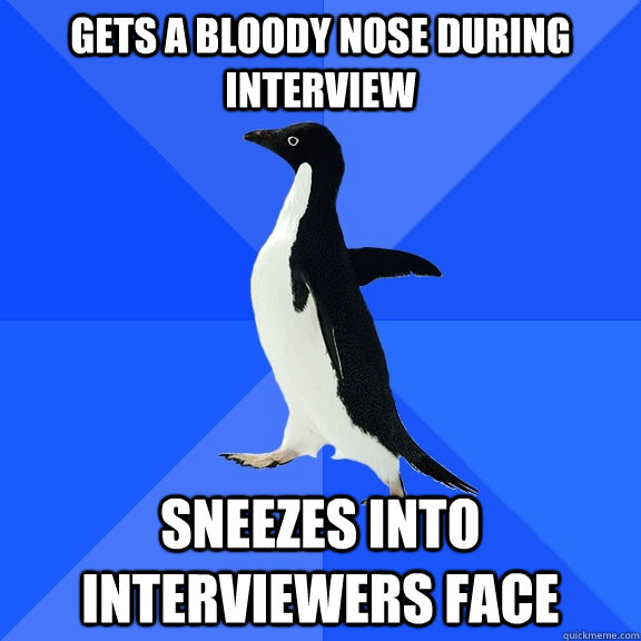 gets a bloody nose during interview sneezes into interviewers face  Socially Awkward Penguin