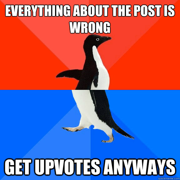 Everything about the post is wrong get upvotes anyways  Socially Awesome Awkward Penguin