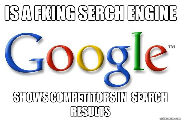 is a fking serch engine shows competitors in  search results   Good Guy Google