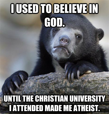 I used to believe in God. Until the Christian University i attended made me atheist.   Confession Bear