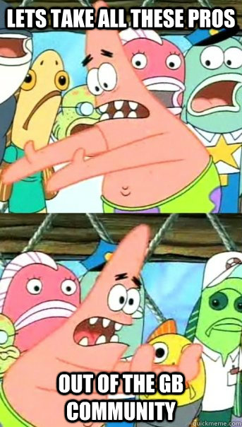Lets take all these pros out of the gb community  Push it somewhere else Patrick