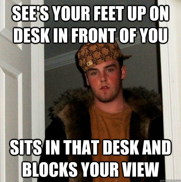 see's your feet up on desk in front of you sits in that desk and blocks your view  Scumbag Steve