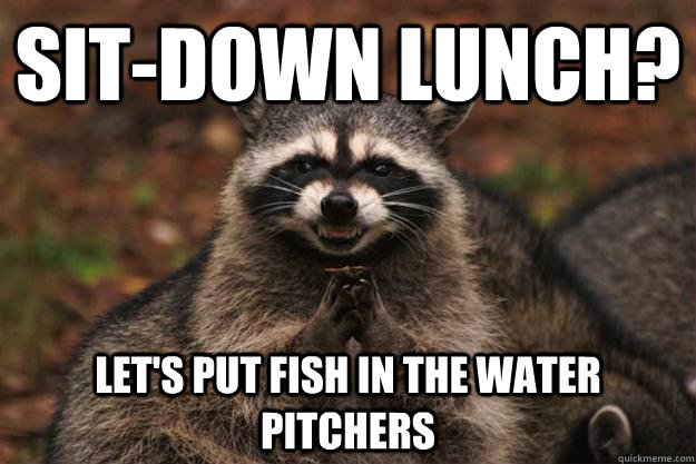 sit-down lunch? let's put fish in the water pitchers  Evil Plotting Raccoon