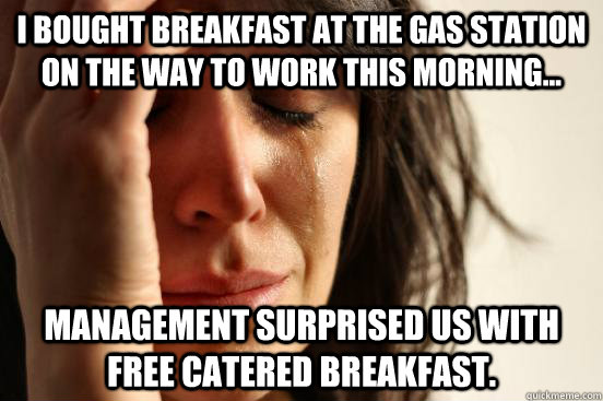 I bought breakfast at the gas station  on the way to work this morning... Management surprised us with free catered breakfast.  First World Problems