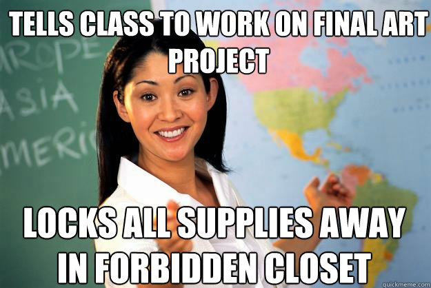 tells class to work on final art project locks all supplies away in forbidden closet  Unhelpful High School Teacher