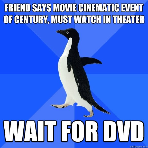Friend says movie cinematic event of century, must watch in theater wait for dvd  Socially Awkward Penguin