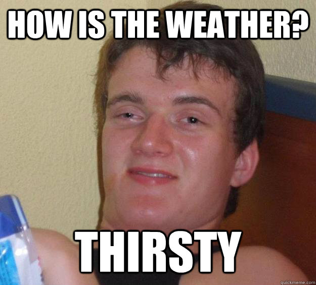 How is the weather? Thirsty  10 Guy