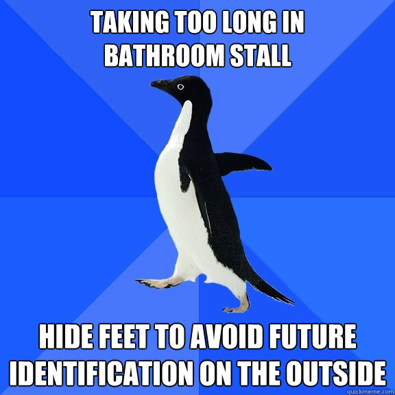 taking too long in 
bathroom stall hide feet to avoid future identification on the outside  Socially Awkward Penguin