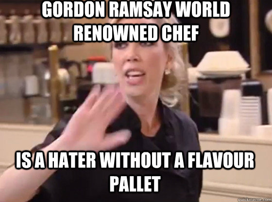 Gordon Ramsay world renowned chef  Is a Hater without a flavour pallet  - Gordon Ramsay world renowned chef  Is a Hater without a flavour pallet   Overly Hostile Amy