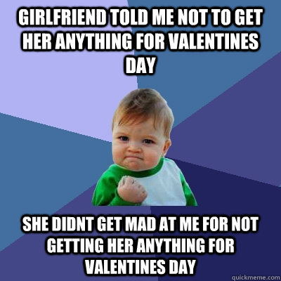 Girlfriend told me not to get her anything for valentines day She didnt get mad at me for not getting her anything for Valentines day - Girlfriend told me not to get her anything for valentines day She didnt get mad at me for not getting her anything for Valentines day  Success Kid