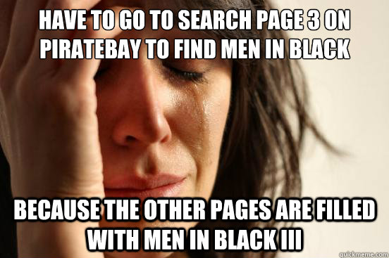 Have to go to search page 3 on piratebay to find Men in Black because the other pages are filled with Men in black III  First World Problems