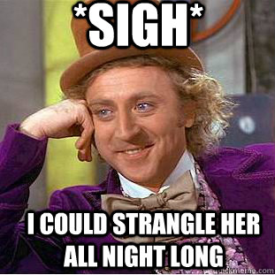 *Sigh* I could strangle her all night long  Creepy Wonka