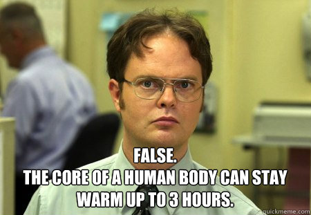  FALSE.  
The core of a human body can stay warm up to 3 hours.  Schrute
