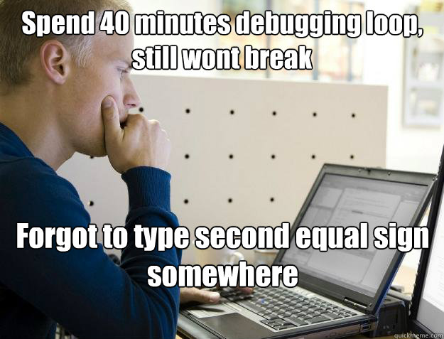 Spend 40 minutes debugging loop, still wont break Forgot to type second equal sign somewhere

  Programmer