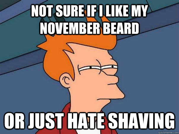 Not sure if I like my november beard Or just hate shaving  Futurama Fry