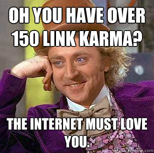 Oh you have over 150 link karma? the internet must love you.  Condescending Wonka