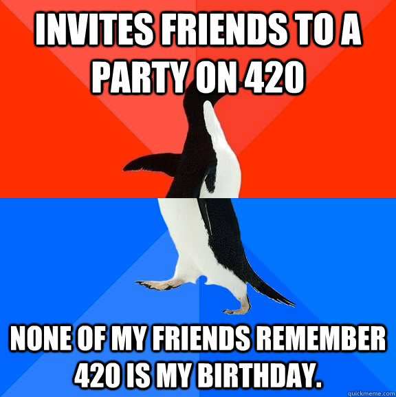 Invites friends to a party on 420 None of my friends remember 420 is my birthday.  Socially Awesome Awkward Penguin