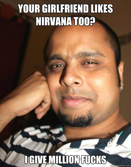 your girlfriend likes nirvana too? I give million fucks - your girlfriend likes nirvana too? I give million fucks  Sarcastic Indian Wonka