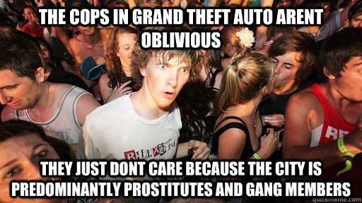 The cops in grand theft auto arent oblivious they just dont care because the city is predominantly prostitutes and gang members  Sudden Clarity Clarence