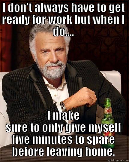 I DON'T ALWAYS HAVE TO GET READY FOR WORK BUT WHEN I DO.... I MAKE SURE TO ONLY GIVE MYSELF FIVE MINUTES TO SPARE BEFORE LEAVING HOME. The Most Interesting Man In The World
