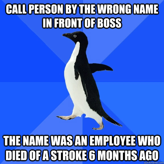 Call person by the wrong name in front of boss the name was an employee who died of a stroke 6 months ago  Socially Awkward Penguin
