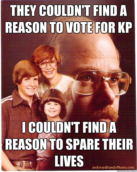 They couldn't find a reason to vote for KP I couldn't find a reason to spare their lives  Vengeance Dad