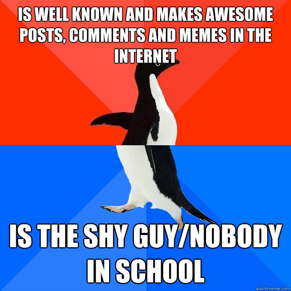 Is well known and Makes awesome posts, comments and memes in the internet Is the shy guy/nobody in school  Socially Awesome Awkward Penguin