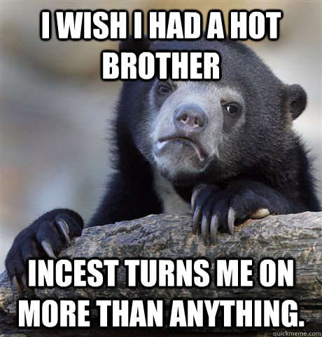 I wish I had a hot brother Incest turns me on more than anything.  Confession Bear
