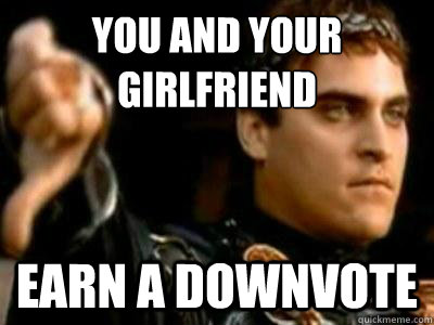 you and your girlfriend earn a downvote  Downvoting Roman