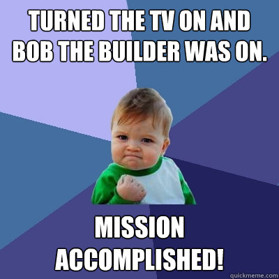 Turned the tv on and Bob the Builder was on. Mission Accomplished! - Turned the tv on and Bob the Builder was on. Mission Accomplished!  Success Kid