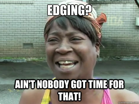 edging? Ain't Nobody Got Time For that!   Sweet Brown Bronchitus