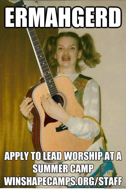 ERMAHGERD APPLY TO LEAD WORSHIP AT A SUMMER CAMP
WINSHAPECAMPS.ORG/STAFF  